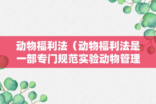 动物福利法（动物福利法是一部专门规范实验动物管理）