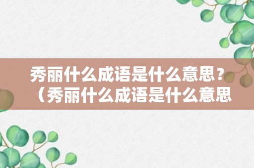 秀丽什么成语是什么意思？（秀丽什么成语是什么意思怎么读）