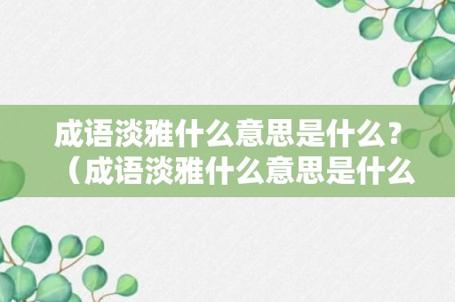 成语淡雅什么意思是什么？（成语淡雅什么意思是什么呢）