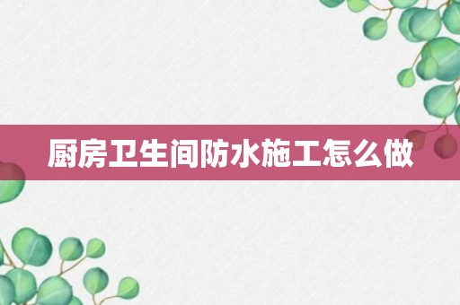 厨房卫生间防水施工怎么做