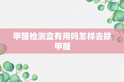 甲醛检测盒有用吗怎样去除甲醛