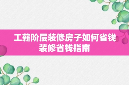 工薪阶层装修房子如何省钱装修省钱指南