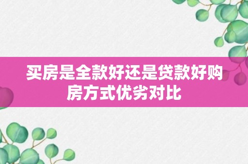 买房是全款好还是贷款好购房方式优劣对比