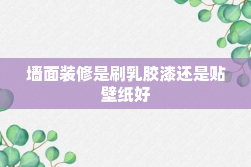 墙面装修是刷乳胶漆还是贴壁纸好