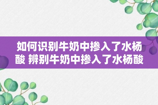 如何识别牛奶中掺入了水杨酸 辨别牛奶中掺入了水杨酸的方法