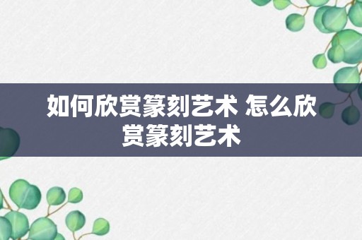 如何欣赏篆刻艺术 怎么欣赏篆刻艺术