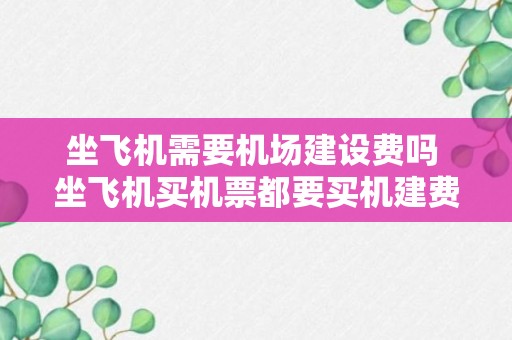 坐飞机需要机场建设费吗 坐飞机买机票都要买机建费吗