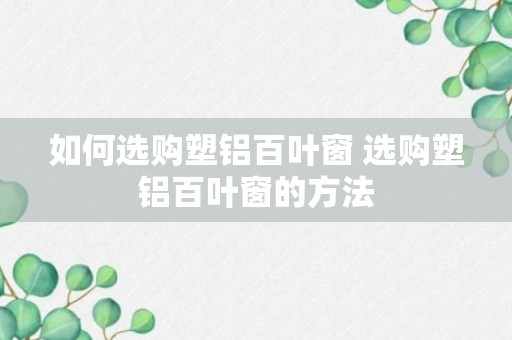 如何选购塑铝百叶窗 选购塑铝百叶窗的方法