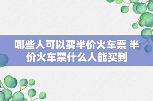 哪些人可以买半价火车票 半价火车票什么人能买到