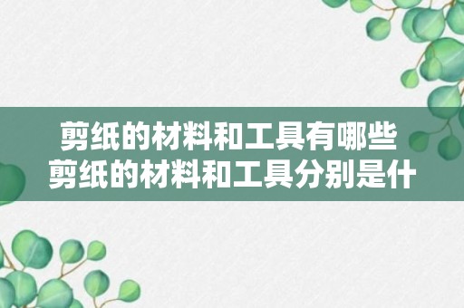 剪纸的材料和工具有哪些 剪纸的材料和工具分别是什么呢