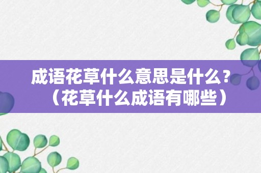 成语花草什么意思是什么？（花草什么成语有哪些）