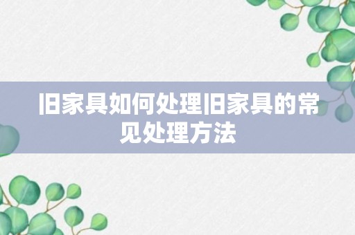 旧家具如何处理旧家具的常见处理方法