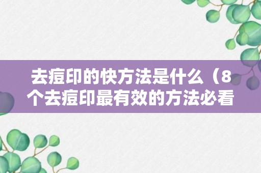 去痘印的快方法是什么（8个去痘印最有效的方法必看）