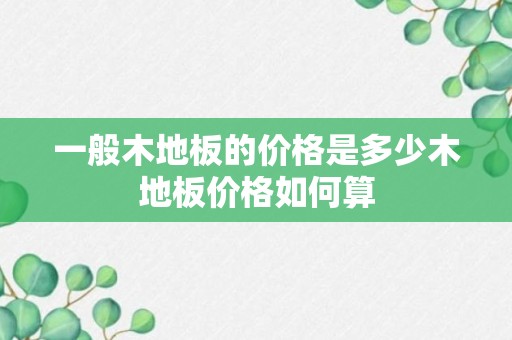 一般木地板的价格是多少木地板价格如何算