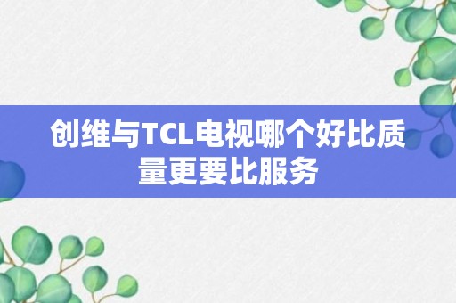 创维与TCL电视哪个好比质量更要比服务