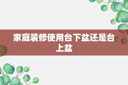 家庭装修使用台下盆还是台上盆