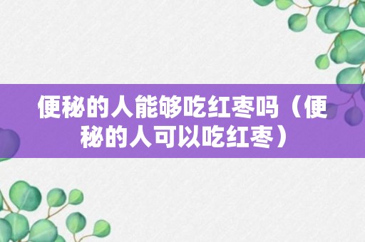 便秘的人能够吃红枣吗（便秘的人可以吃红枣）