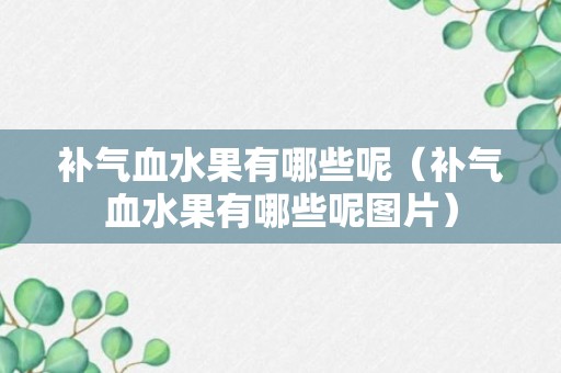 补气血水果有哪些呢（补气血水果有哪些呢图片）