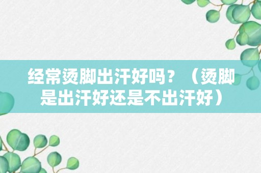 经常烫脚出汗好吗？（烫脚是出汗好还是不出汗好）