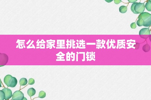 怎么给家里挑选一款优质安全的门锁