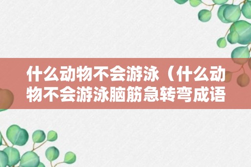 什么动物不会游泳（什么动物不会游泳脑筋急转弯成语）