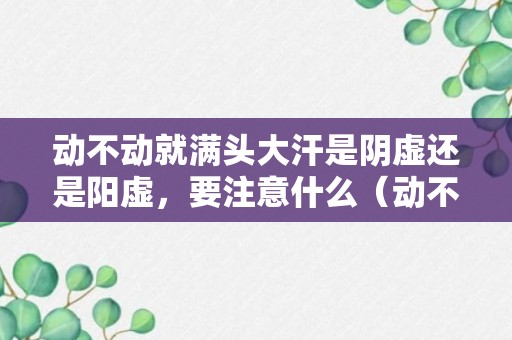 动不动就满头大汗是阴虚还是阳虚，要注意什么（动不动满头大汗,也是病!怎么治?）