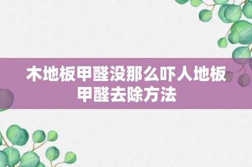 木地板甲醛没那么吓人地板甲醛去除方法