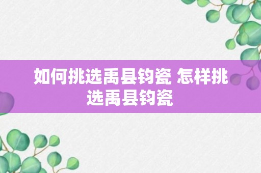 如何挑选禹县钧瓷 怎样挑选禹县钧瓷