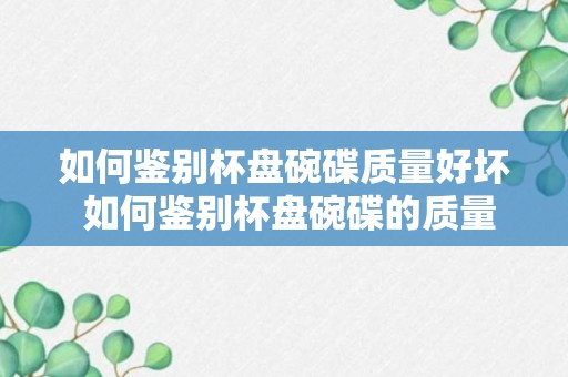 如何鉴别杯盘碗碟质量好坏 如何鉴别杯盘碗碟的质量好坏