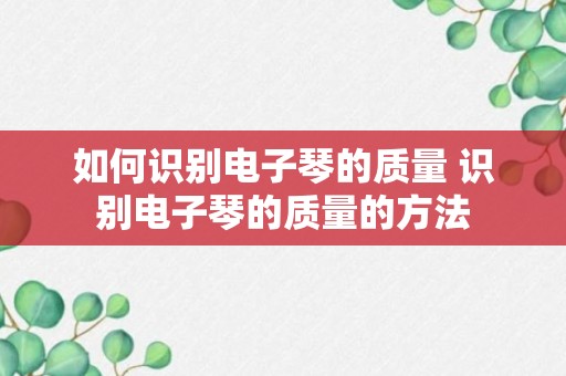 如何识别电子琴的质量 识别电子琴的质量的方法