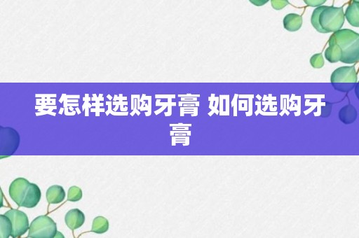 要怎样选购牙膏 如何选购牙膏