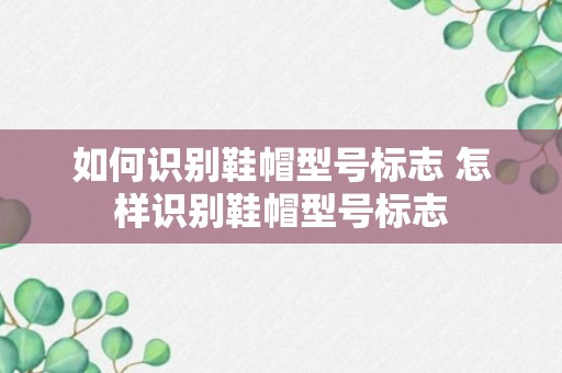 如何识别鞋帽型号标志 怎样识别鞋帽型号标志