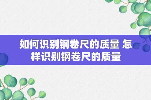 如何识别钢卷尺的质量 怎样识别钢卷尺的质量