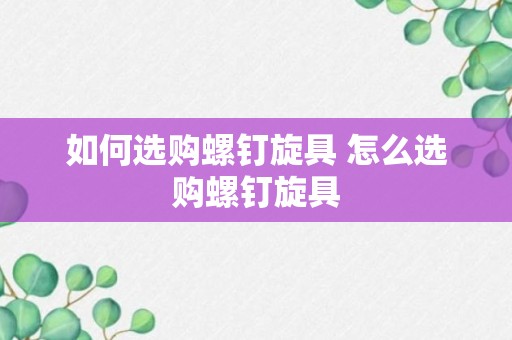 如何选购螺钉旋具 怎么选购螺钉旋具