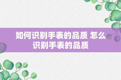 如何识别手表的品质 怎么识别手表的品质