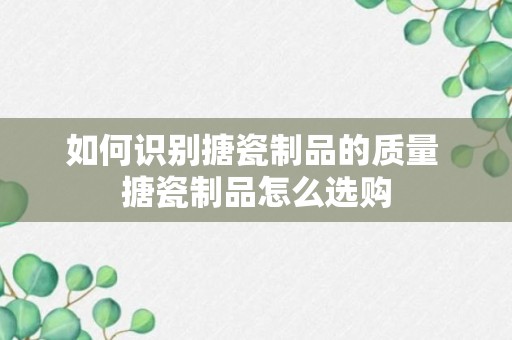 如何识别搪瓷制品的质量 搪瓷制品怎么选购