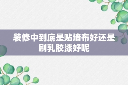 装修中到底是贴墙布好还是刷乳胶漆好呢