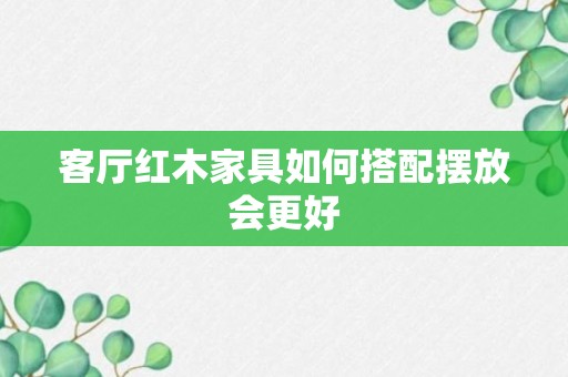 客厅红木家具如何搭配摆放会更好