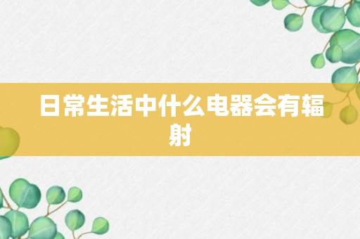 日常生活中什么电器会有辐射