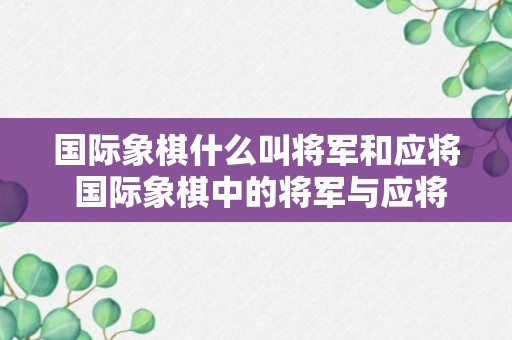 国际象棋什么叫将军和应将 国际象棋中的将军与应将的介绍