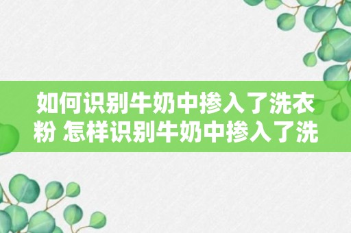 如何识别牛奶中掺入了洗衣粉 怎样识别牛奶中掺入了洗衣粉