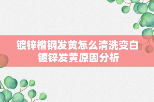 镀锌槽钢发黄怎么清洗变白 镀锌发黄原因分析