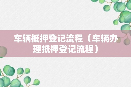 车辆抵押登记流程（车辆办理抵押登记流程）