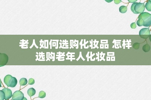 老人如何选购化妆品 怎样选购老年人化妆品