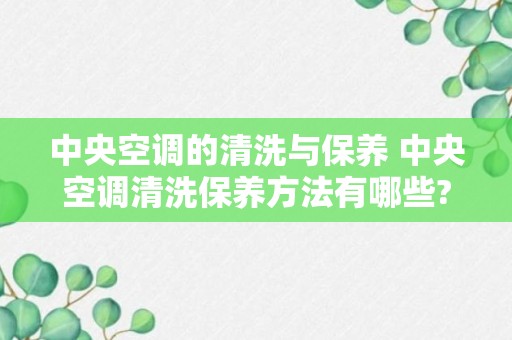 中央空调的清洗与保养 中央空调清洗保养方法有哪些?