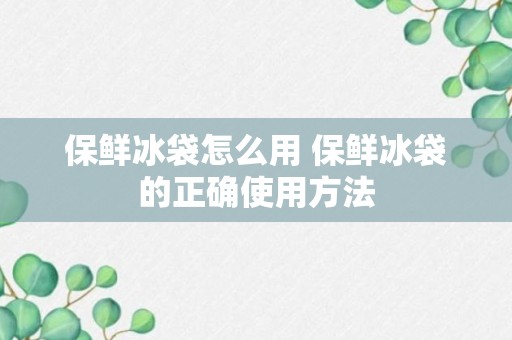 保鲜冰袋怎么用 保鲜冰袋的正确使用方法