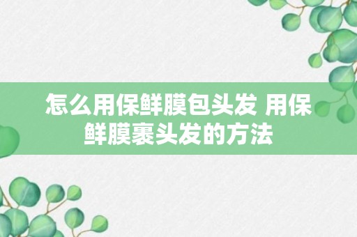 怎么用保鲜膜包头发 用保鲜膜裹头发的方法