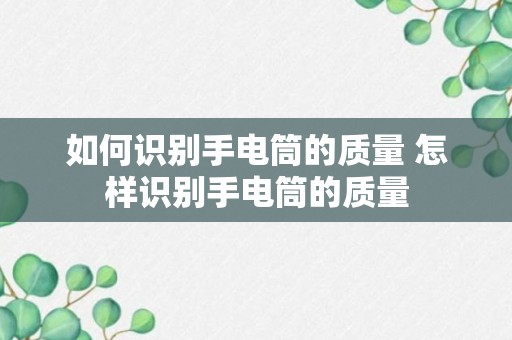 如何识别手电筒的质量 怎样识别手电筒的质量