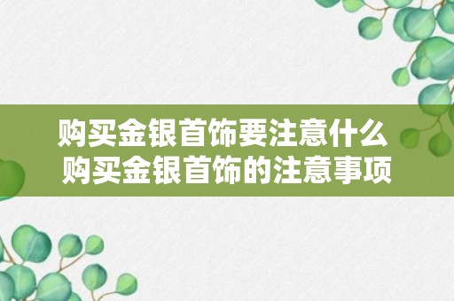 购买金银首饰要注意什么 购买金银首饰的注意事项