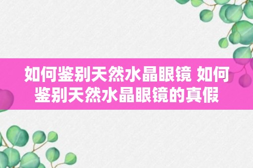 如何鉴别天然水晶眼镜 如何鉴别天然水晶眼镜的真假